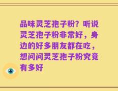 品味灵芝孢子粉？听说灵芝孢子粉非常好，身边的好多朋友都在吃，想问问灵芝孢子粉究竟有多好