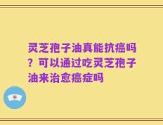 灵芝孢子油真能抗癌吗？可以通过吃灵芝孢子油来治愈癌症吗