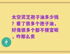 太空灵芝孢子油多少钱？看了很多个孢子油，好像很多个都不便宜呢，咋那么贵