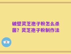 破壁灵芝孢子粉怎么杀菌？灵芝孢子粉制作法