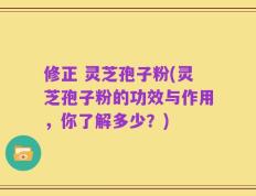修正 灵芝孢子粉(灵芝孢子粉的功效与作用，你了解多少？)
