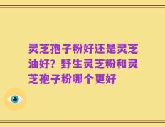 灵芝孢子粉好还是灵芝油好？野生灵芝粉和灵芝孢子粉哪个更好