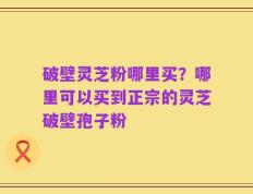 破壁灵芝粉哪里买？哪里可以买到正宗的灵芝破壁孢子粉
