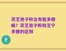 灵芝孢子粉含有粗多糖嘛？灵芝孢子粉和芝宁多糖的区别
