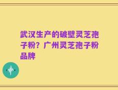 武汉生产的破壁灵芝孢子粉？广州灵芝孢子粉品牌