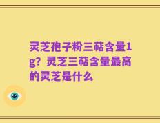 灵芝孢子粉三萜含量1g？灵芝三萜含量最高的灵芝是什么