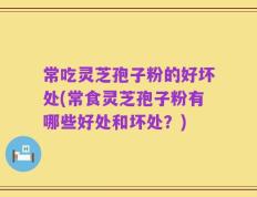 常吃灵芝孢子粉的好坏处(常食灵芝孢子粉有哪些好处和坏处？)