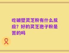 吃破壁灵芝粉有什么反应？好的灵芝孢子粉是苦的吗