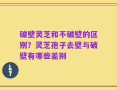 破壁灵芝和不破壁的区别？灵芝孢子去壁与破壁有哪些差别