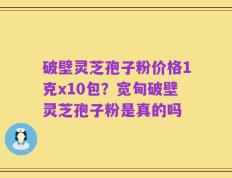 破壁灵芝孢子粉价格1克x10包？宽甸破壁灵芝孢子粉是真的吗