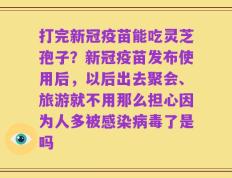 打完新冠疫苗能吃灵芝孢子？新冠疫苗发布使用后，以后出去聚会、旅游就不用那么担心因为人多被感染病毒了是吗
