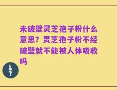 未破壁灵芝孢子粉什么意思？灵芝孢子粉不经破壁就不能被人体吸收吗