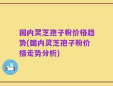 国内灵芝孢子粉价格趋势(国内灵芝孢子粉价格走势分析)