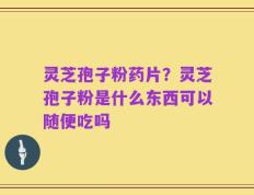 灵芝孢子粉药片？灵芝孢子粉是什么东西可以随便吃吗