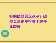 好的破壁灵芝孢子？破壁灵芝孢子粉哪个牌子比较好
