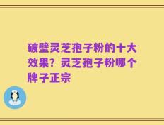 破壁灵芝孢子粉的十大效果？灵芝孢子粉哪个牌子正宗