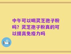 中午可以喝灵芝孢子粉吗？灵芝孢子粉真的可以提高免疫力吗
