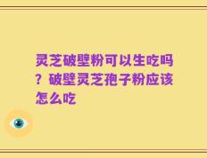 灵芝破壁粉可以生吃吗？破壁灵芝孢子粉应该怎么吃