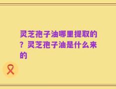 灵芝孢子油哪里提取的？灵芝孢子油是什么来的