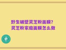 野生破壁灵芝粉面膜？灵芝粉家庭面膜怎么做