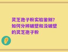 灵芝孢子粉实验鉴别？如何分辨破壁和没破壁的灵芝孢子粉