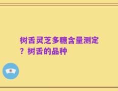 树舌灵芝多糖含量测定？树舌的品种