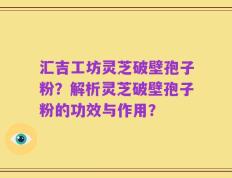 汇吉工坊灵芝破壁孢子粉？解析灵芝破壁孢子粉的功效与作用？