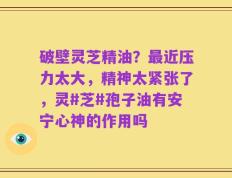 破壁灵芝精油？最近压力太大，精神太紧张了，灵#芝#孢子油有安宁心神的作用吗