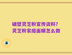 破壁灵芝粉宣传资料？灵芝粉家庭面膜怎么做