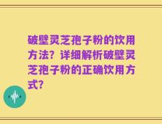破壁灵芝孢子粉的饮用方法？详细解析破壁灵芝孢子粉的正确饮用方式？