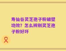 寿仙谷灵芝孢子粉破壁功效？怎么辨别灵芝孢子粉好坏