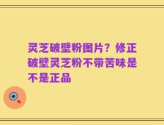 灵芝破壁粉图片？修正破壁灵芝粉不带苦味是不是正品