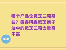 哪个产品含灵芝三萜高些？德睿柯森灵芝孢子油中的灵芝三萜含量高不高