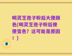 喝灵芝孢子粉后大便颜色(喝灵芝孢子粉后便便变色？这可能是原因！)