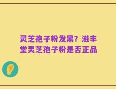 灵芝孢子粉发黑？滋丰堂灵芝孢子粉是否正品