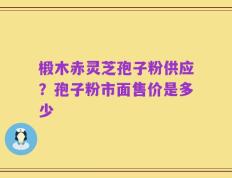 椴木赤灵芝孢子粉供应？孢子粉市面售价是多少