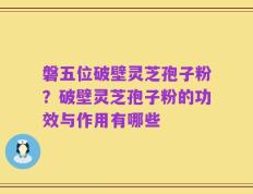 磐五位破壁灵芝孢子粉？破壁灵芝孢子粉的功效与作用有哪些