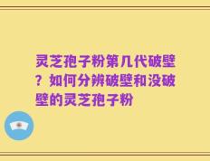 灵芝孢子粉第几代破壁？如何分辨破壁和没破壁的灵芝孢子粉