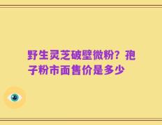 野生灵芝破壁微粉？孢子粉市面售价是多少