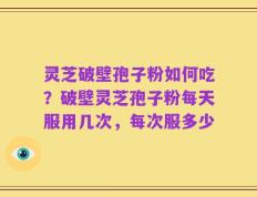 灵芝破壁孢子粉如何吃？破壁灵芝孢子粉每天服用几次，每次服多少