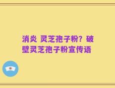 消炎 灵芝孢子粉？破壁灵芝孢子粉宣传语