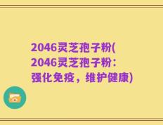 2046灵芝孢子粉(2046灵芝孢子粉：强化免疫，维护健康)