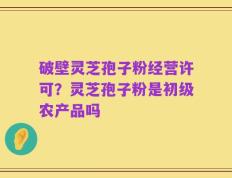 破壁灵芝孢子粉经营许可？灵芝孢子粉是初级农产品吗