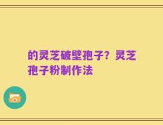 的灵芝破壁孢子？灵芝孢子粉制作法