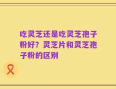 吃灵芝还是吃灵芝孢子粉好？灵芝片和灵芝孢子粉的区别