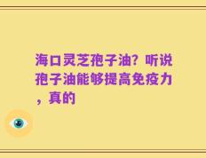 海口灵芝孢子油？听说孢子油能够提高免疫力，真的