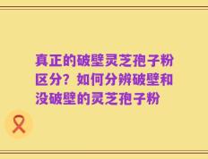 真正的破壁灵芝孢子粉区分？如何分辨破壁和没破壁的灵芝孢子粉