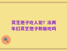 灵芝孢子吃人犯？冻两年们灵艺饱子粉能吃吗