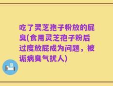 吃了灵芝孢子粉放的屁臭(食用灵芝孢子粉后过度放屁成为问题，被诟病臭气扰人)