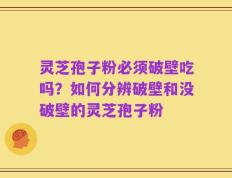 灵芝孢子粉必须破壁吃吗？如何分辨破壁和没破壁的灵芝孢子粉